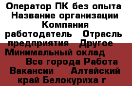 Оператор ПК без опыта › Название организации ­ Компания-работодатель › Отрасль предприятия ­ Другое › Минимальный оклад ­ 25 000 - Все города Работа » Вакансии   . Алтайский край,Белокуриха г.